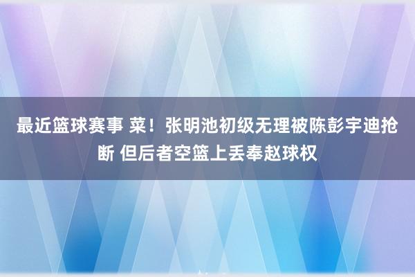 最近篮球赛事 菜！张明池初级无理被陈彭宇迪抢断 但后者空篮上丢奉赵球权