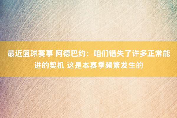 最近篮球赛事 阿德巴约：咱们错失了许多正常能进的契机 这是本赛季频繁发生的