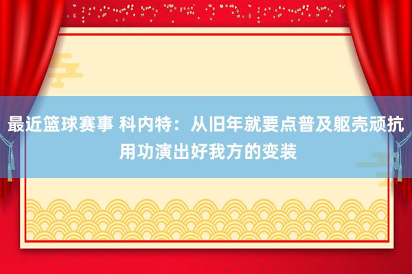 最近篮球赛事 科内特：从旧年就要点普及躯壳顽抗 用功演出好我方的变装