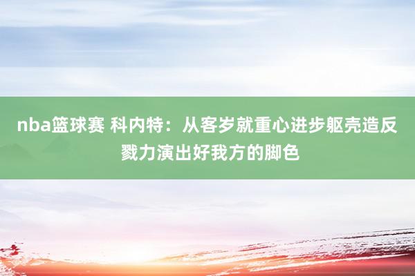 nba篮球赛 科内特：从客岁就重心进步躯壳造反 戮力演出好我方的脚色