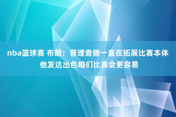 nba篮球赛 布朗：普理查德一直在拓展比赛本体 他发达出色咱们比赛会更容易