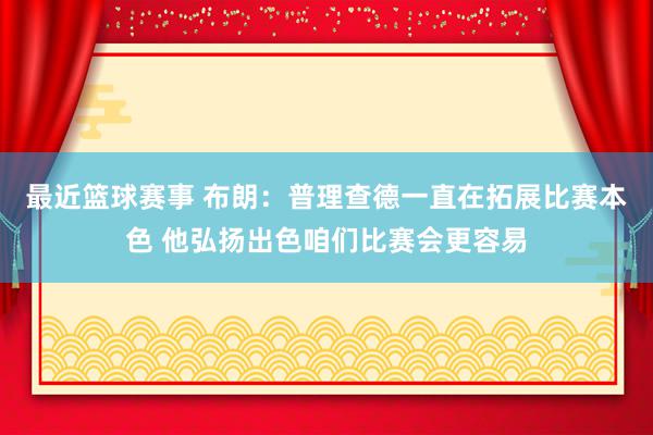 最近篮球赛事 布朗：普理查德一直在拓展比赛本色 他弘扬出色咱们比赛会更容易