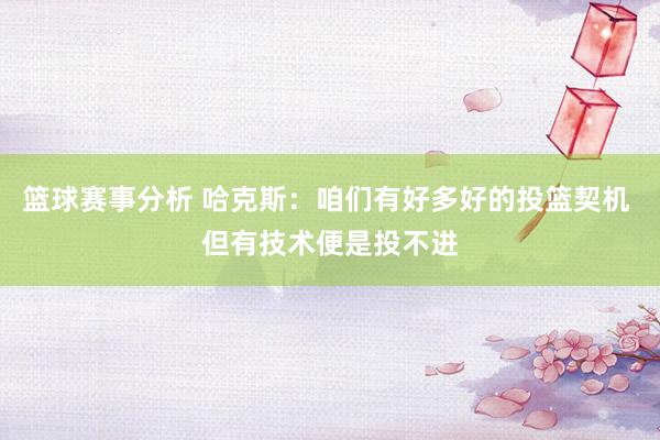 篮球赛事分析 哈克斯：咱们有好多好的投篮契机 但有技术便是投不进