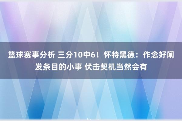 篮球赛事分析 三分10中6！怀特黑德：作念好阐发条目的小事 伏击契机当然会有