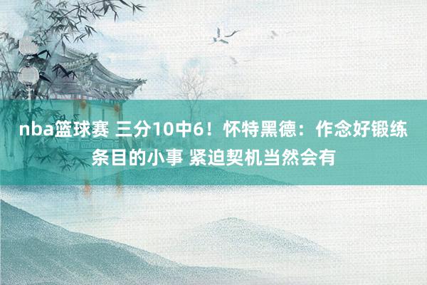 nba篮球赛 三分10中6！怀特黑德：作念好锻练条目的小事 紧迫契机当然会有