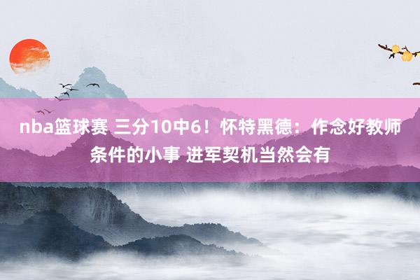 nba篮球赛 三分10中6！怀特黑德：作念好教师条件的小事 进军契机当然会有