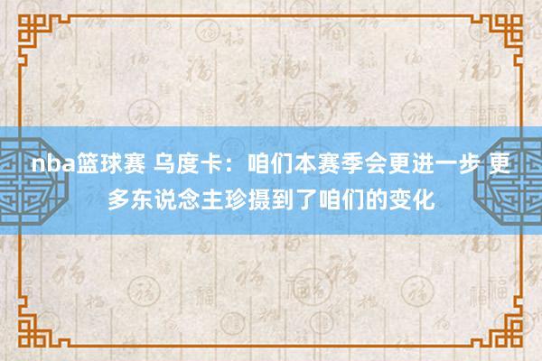 nba篮球赛 乌度卡：咱们本赛季会更进一步 更多东说念主珍摄到了咱们的变化