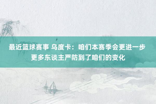 最近篮球赛事 乌度卡：咱们本赛季会更进一步 更多东谈主严防到了咱们的变化