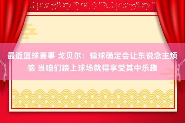 最近篮球赛事 戈贝尔：输球确定会让东说念主烦恼 当咱们踏上球场就得享受其中乐趣