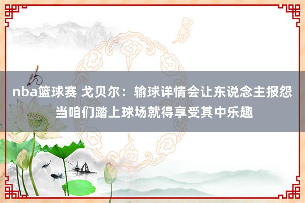 nba篮球赛 戈贝尔：输球详情会让东说念主报怨 当咱们踏上球场就得享受其中乐趣