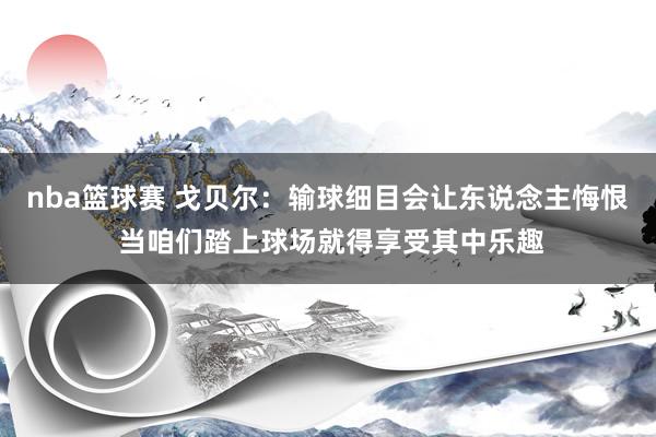 nba篮球赛 戈贝尔：输球细目会让东说念主悔恨 当咱们踏上球场就得享受其中乐趣