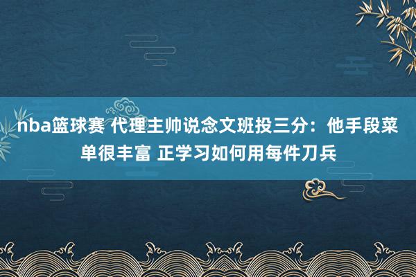 nba篮球赛 代理主帅说念文班投三分：他手段菜单很丰富 正学习如何用每件刀兵