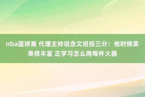 nba篮球赛 代理主帅说念文班投三分：他时候菜单很丰富 正学习怎么用每件火器