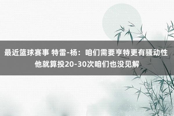 最近篮球赛事 特雷-杨：咱们需要亨特更有骚动性 他就算投20-30次咱们也没见解