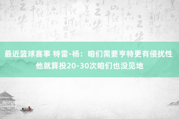 最近篮球赛事 特雷-杨：咱们需要亨特更有侵扰性 他就算投20-30次咱们也没见地