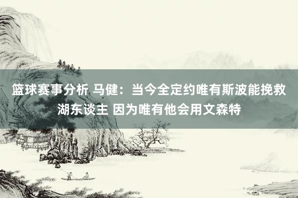 篮球赛事分析 马健：当今全定约唯有斯波能挽救湖东谈主 因为唯有他会用文森特