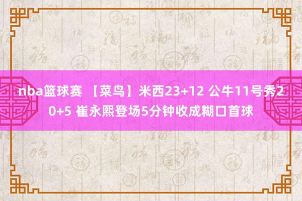 nba篮球赛 【菜鸟】米西23+12 公牛11号秀20+5 崔永熙登场5分钟收成糊口首球