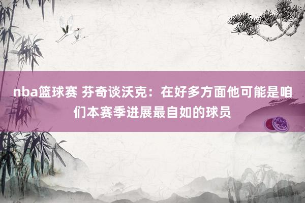 nba篮球赛 芬奇谈沃克：在好多方面他可能是咱们本赛季进展最自如的球员