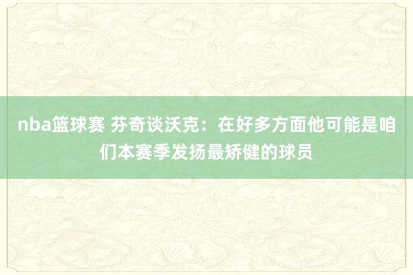 nba篮球赛 芬奇谈沃克：在好多方面他可能是咱们本赛季发扬最矫健的球员