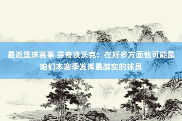 最近篮球赛事 芬奇谈沃克：在好多方面他可能是咱们本赛季发挥最踏实的球员