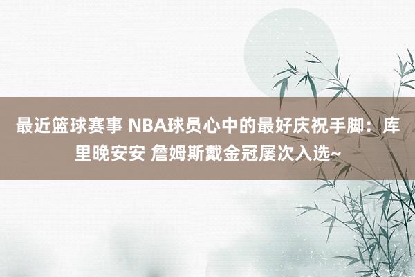 最近篮球赛事 NBA球员心中的最好庆祝手脚：库里晚安安 詹姆斯戴金冠屡次入选~