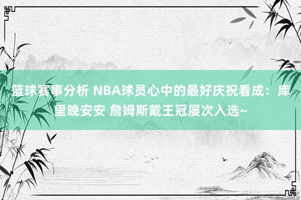 篮球赛事分析 NBA球员心中的最好庆祝看成：库里晚安安 詹姆斯戴王冠屡次入选~