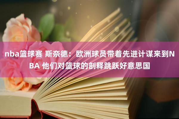 nba篮球赛 斯奈德：欧洲球员带着先进计谋来到NBA 他们对篮球的剖释跳跃好意思国