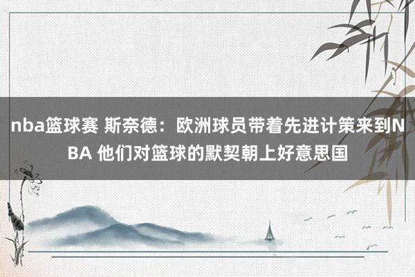 nba篮球赛 斯奈德：欧洲球员带着先进计策来到NBA 他们对篮球的默契朝上好意思国