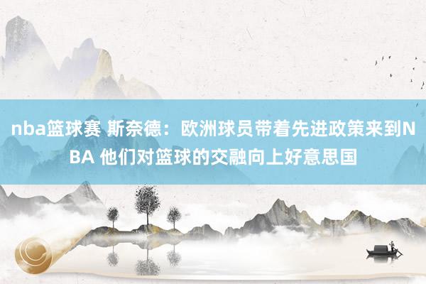 nba篮球赛 斯奈德：欧洲球员带着先进政策来到NBA 他们对篮球的交融向上好意思国