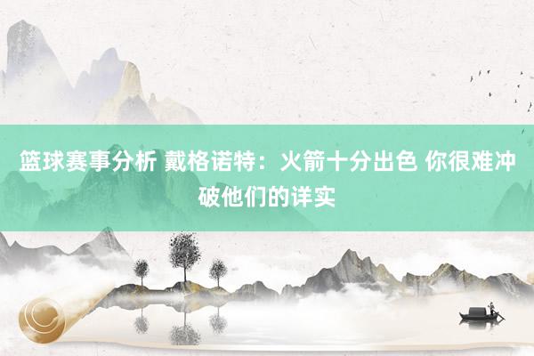 篮球赛事分析 戴格诺特：火箭十分出色 你很难冲破他们的详实