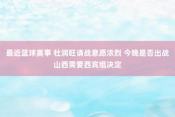 最近篮球赛事 杜润旺请战意愿浓烈 今晚是否出战山西需要西宾组决定