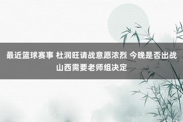 最近篮球赛事 杜润旺请战意愿浓烈 今晚是否出战山西需要老师组决定