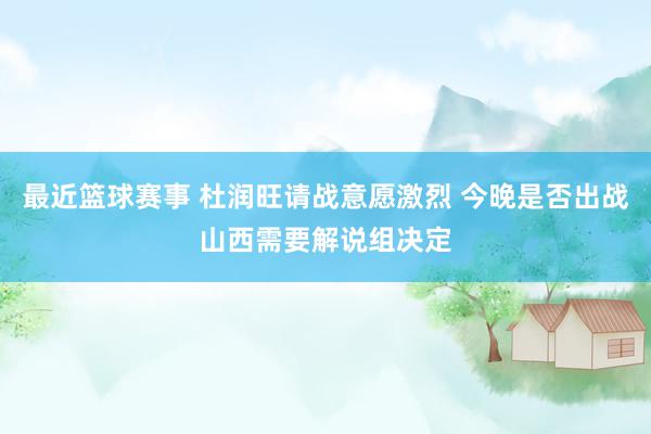 最近篮球赛事 杜润旺请战意愿激烈 今晚是否出战山西需要解说组决定