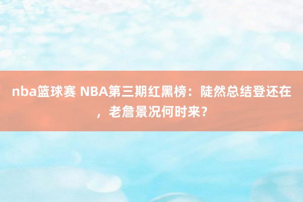 nba篮球赛 NBA第三期红黑榜：陡然总结登还在，老詹景况何时来？