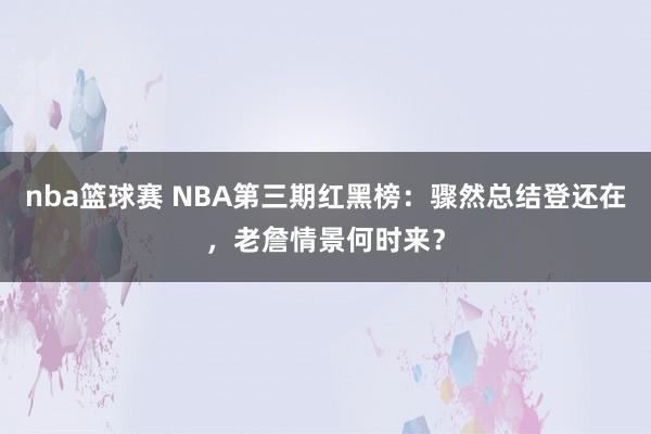 nba篮球赛 NBA第三期红黑榜：骤然总结登还在，老詹情景何时来？