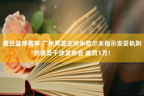 最近篮球赛事 广州男篮主帅米歇尔未指示安妥轨则的球员干涉发布会 被罚1万！