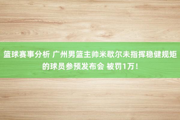 篮球赛事分析 广州男篮主帅米歇尔未指挥稳健规矩的球员参预发布会 被罚1万！