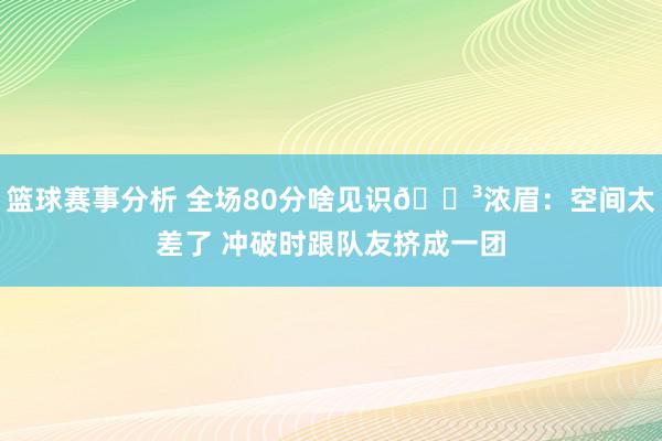 篮球赛事分析 全场80分啥见识😳浓眉：空间太差了 冲破时跟队友挤成一团