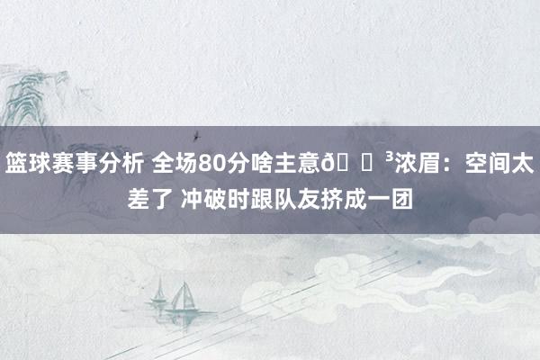 篮球赛事分析 全场80分啥主意😳浓眉：空间太差了 冲破时跟队友挤成一团