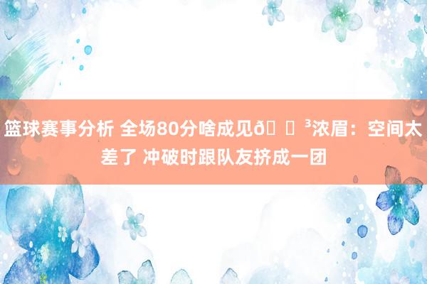 篮球赛事分析 全场80分啥成见😳浓眉：空间太差了 冲破时跟队友挤成一团