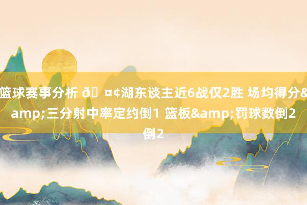 篮球赛事分析 🤢湖东谈主近6战仅2胜 场均得分&三分射中率定约倒1 篮板&罚球数倒2