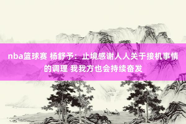 nba篮球赛 杨舒予：止境感谢人人关于接机事情的调理 我我方也会持续奋发