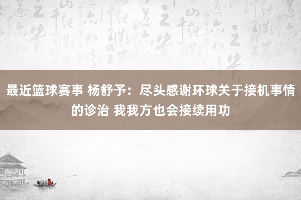 最近篮球赛事 杨舒予：尽头感谢环球关于接机事情的诊治 我我方也会接续用功