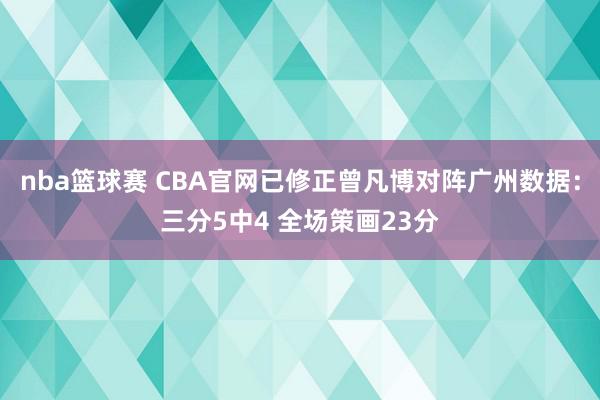 nba篮球赛 CBA官网已修正曾凡博对阵广州数据：三分5中4 全场策画23分