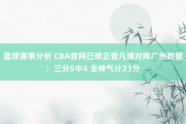 篮球赛事分析 CBA官网已修正曾凡博对阵广州数据：三分5中4 全神气计23分