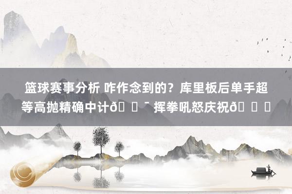 篮球赛事分析 咋作念到的？库里板后单手超等高抛精确中计🎯 挥拳吼怒庆祝😝