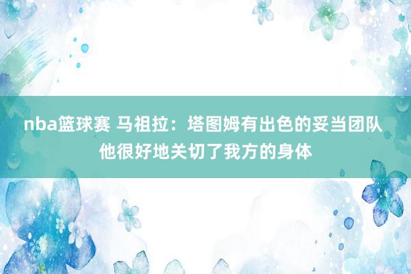 nba篮球赛 马祖拉：塔图姆有出色的妥当团队 他很好地关切了我方的身体