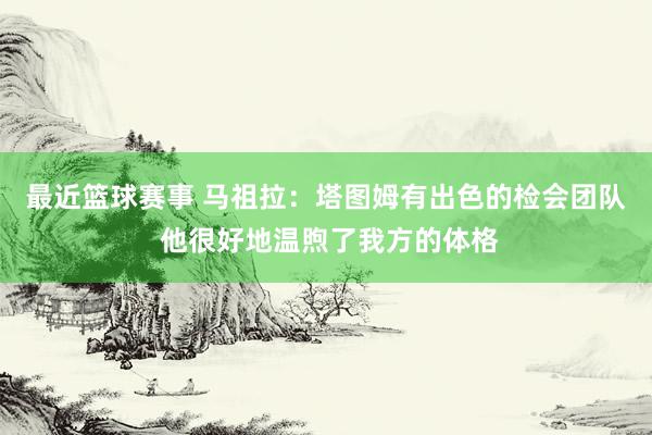 最近篮球赛事 马祖拉：塔图姆有出色的检会团队 他很好地温煦了我方的体格