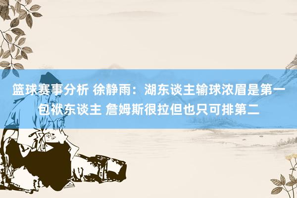 篮球赛事分析 徐静雨：湖东谈主输球浓眉是第一包袱东谈主 詹姆斯很拉但也只可排第二