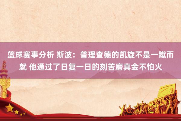 篮球赛事分析 斯波：普理查德的凯旋不是一蹴而就 他通过了日复一日的刻苦磨真金不怕火